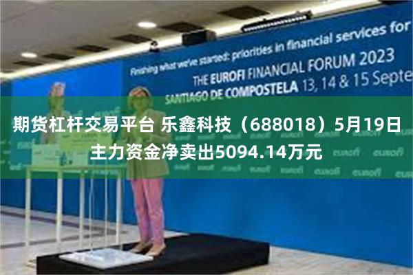期货杠杆交易平台 乐鑫科技（688018）5月19日主力资金净卖出5094.14万元