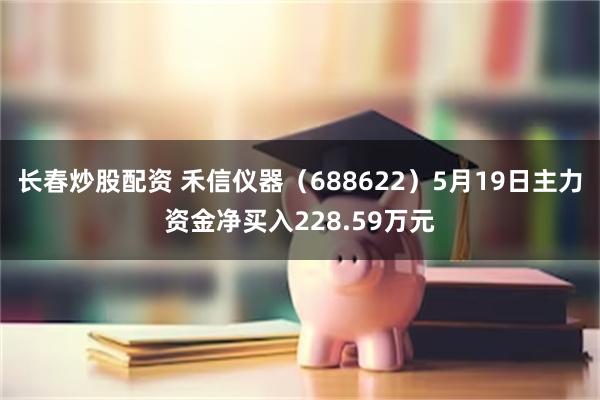 长春炒股配资 禾信仪器（688622）5月19日主力资金净买入228.59万元