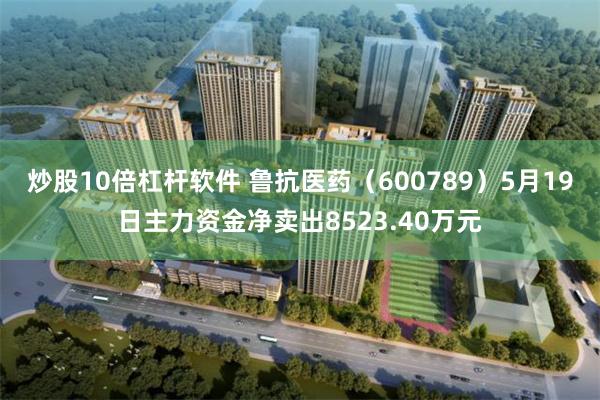 炒股10倍杠杆软件 鲁抗医药（600789）5月19日主力资金净卖出8523.40万元