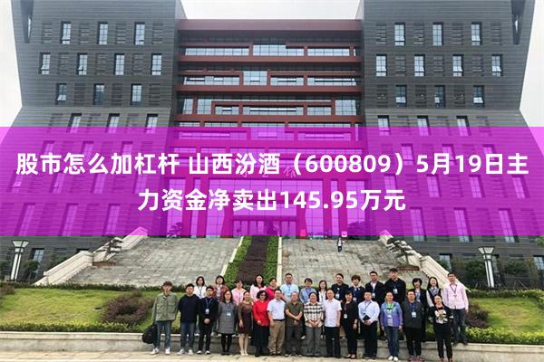 股市怎么加杠杆 山西汾酒（600809）5月19日主力资金净卖出145.95万元
