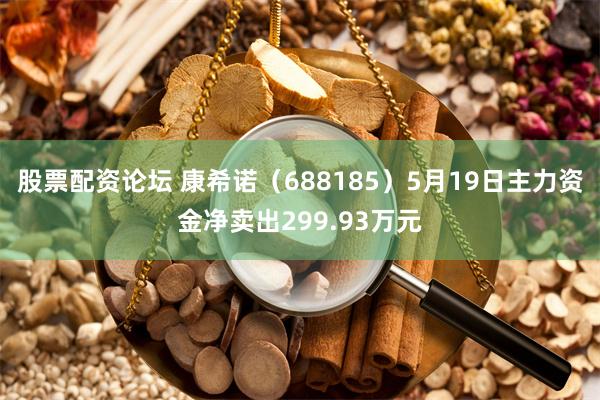股票配资论坛 康希诺（688185）5月19日主力资金净卖出299.93万元