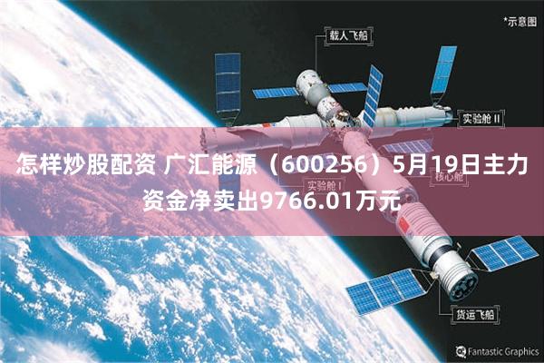 怎样炒股配资 广汇能源（600256）5月19日主力资金净卖出9766.01万元