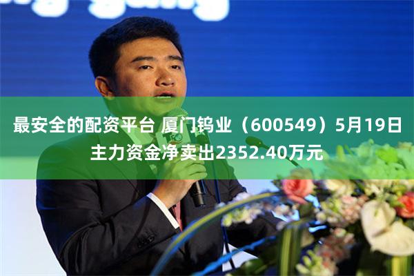 最安全的配资平台 厦门钨业（600549）5月19日主力资金净卖出2352.40万元