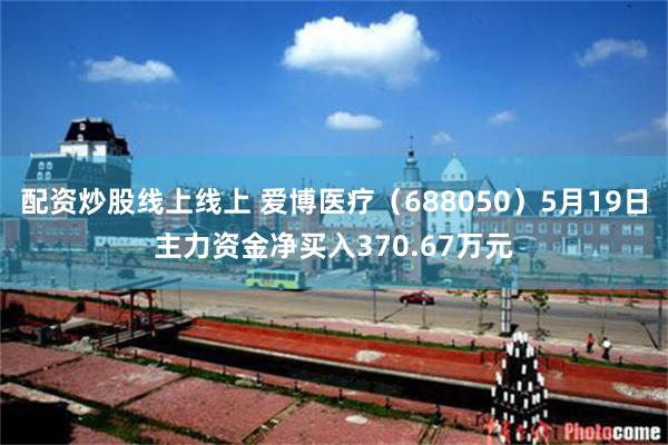 配资炒股线上线上 爱博医疗（688050）5月19日主力资金净买入370.67万元