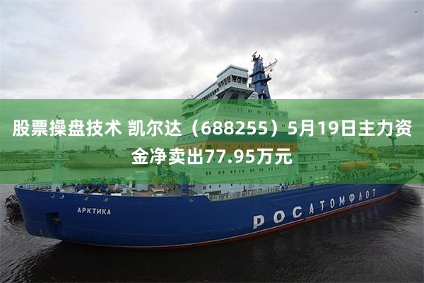 股票操盘技术 凯尔达（688255）5月19日主力资金净卖出77.95万元