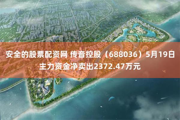 安全的股票配资网 传音控股（688036）5月19日主力资金净卖出2372.47万元