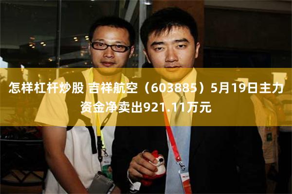 怎样杠杆炒股 吉祥航空（603885）5月19日主力资金净卖出921.11万元