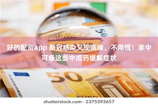 好的配资app 新冠感染又现高峰，不用慌！家中可备这些中成药缓解症状