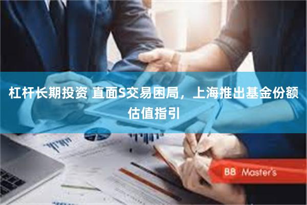 杠杆长期投资 直面S交易困局，上海推出基金份额估值指引