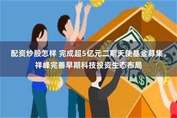 配资炒股怎样 完成超5亿元二期天使基金募集，祥峰完善早期科技投资生态布局