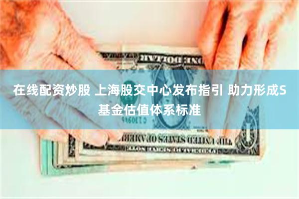 在线配资炒股 上海股交中心发布指引 助力形成S基金估值体系标准