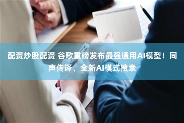 配资炒股配资 谷歌重磅发布最强通用AI模型！同声传译、全新AI模式搜索