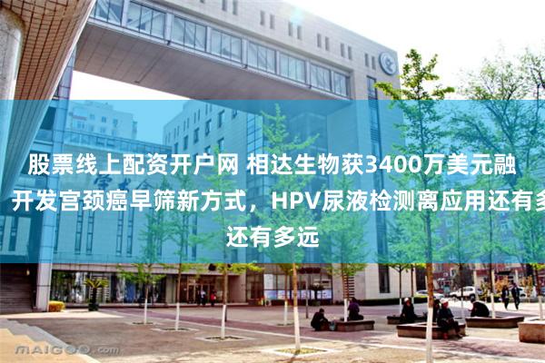 股票线上配资开户网 相达生物获3400万美元融资，开发宫颈癌早筛新方式，HPV尿液检测离应用还有多远