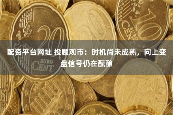 配资平台网址 投顾观市：时机尚未成熟，向上变盘信号仍在酝酿