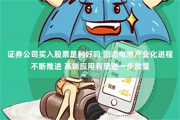 证券公司买入股票是利好吗 固态电池产业化进程不断推进 高端应用有望进一步放量