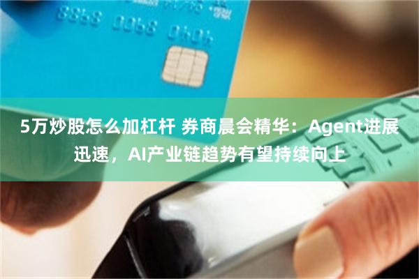 5万炒股怎么加杠杆 券商晨会精华：Agent进展迅速，AI产业链趋势有望持续向上
