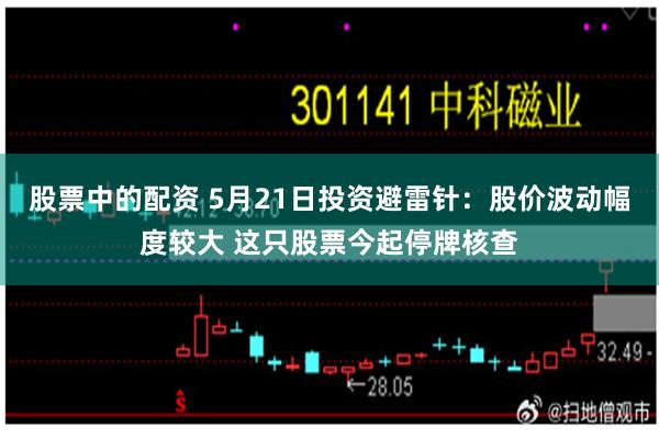 股票中的配资 5月21日投资避雷针：股价波动幅度较大 这只股票今起停牌核查