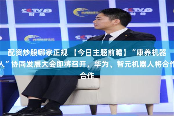 配资炒股哪家正规 【今日主题前瞻】“康养机器人”协同发展大会即将召开，华为、智元机器人将合作