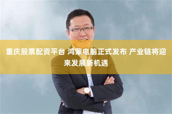重庆股票配资平台 鸿蒙电脑正式发布 产业链将迎来发展新机遇