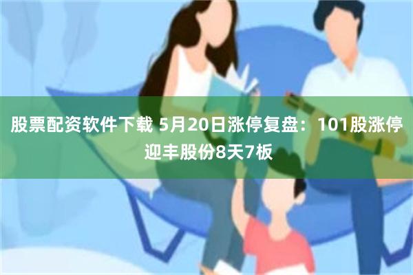 股票配资软件下载 5月20日涨停复盘：101股涨停 迎丰股份8天7板
