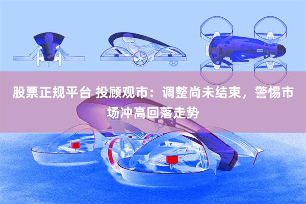 股票正规平台 投顾观市：调整尚未结束，警惕市场冲高回落走势