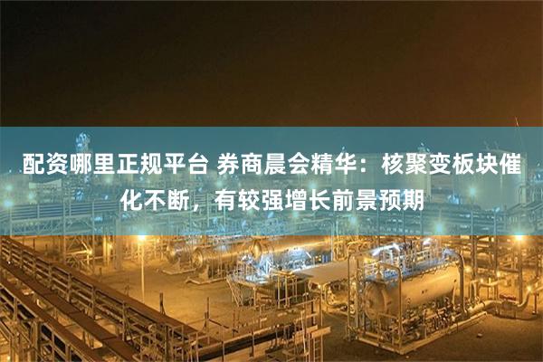 配资哪里正规平台 券商晨会精华：核聚变板块催化不断，有较强增长前景预期