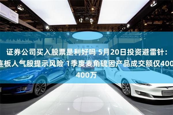证券公司买入股票是利好吗 5月20日投资避雷针：3连板人气股提示风险 1季度麦角硫因产品成交额仅400万