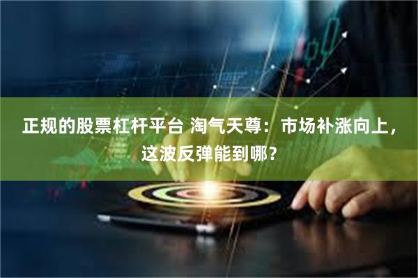 正规的股票杠杆平台 淘气天尊：市场补涨向上，这波反弹能到哪？