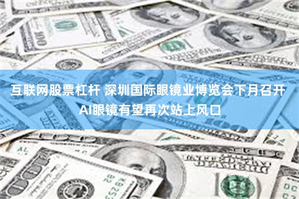 互联网股票杠杆 深圳国际眼镜业博览会下月召开 AI眼镜有望再次站上风口