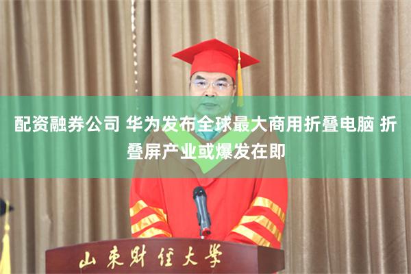 配资融券公司 华为发布全球最大商用折叠电脑 折叠屏产业或爆发在即