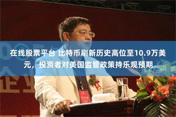 在线股票平台 比特币刷新历史高位至10.9万美元，投资者对美国监管政策持乐观预期