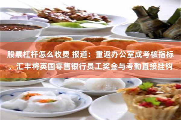 股票杠杆怎么收费 报道：重返办公室成考核指标，汇丰将英国零售银行员工奖金与考勤直接挂钩