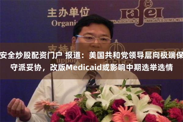 安全炒股配资门户 报道：美国共和党领导层向极端保守派妥协，改版Medicaid或影响中期选举选情
