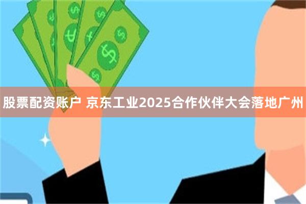 股票配资账户 京东工业2025合作伙伴大会落地广州