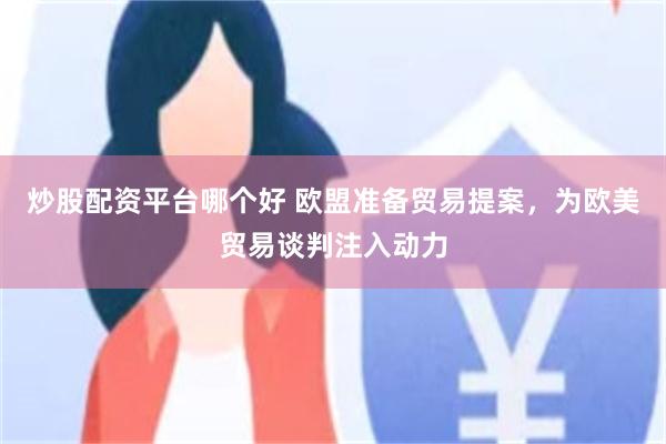 炒股配资平台哪个好 欧盟准备贸易提案，为欧美贸易谈判注入动力