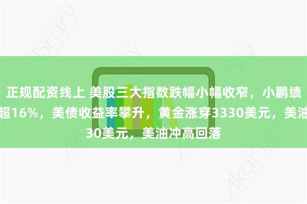正规配资线上 美股三大指数跌幅小幅收窄，小鹏绩后一度涨超16%，美债收益率攀升，黄金涨穿3330美元，美油冲高回落