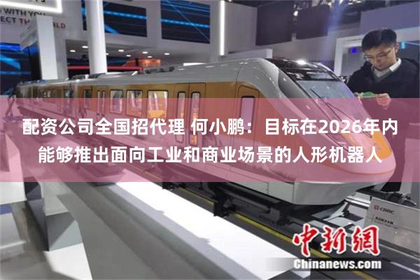 配资公司全国招代理 何小鹏：目标在2026年内能够推出面向工业和商业场景的人形机器人
