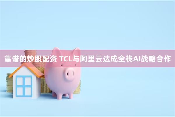 靠谱的炒股配资 TCL与阿里云达成全栈AI战略合作