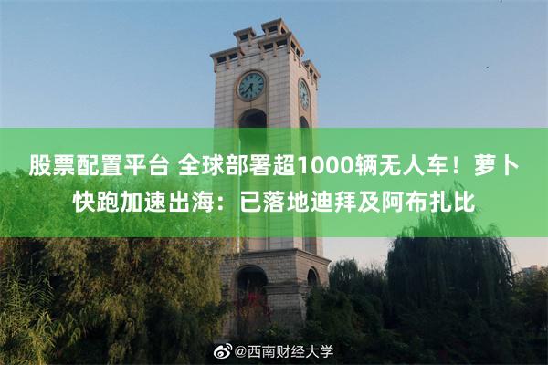 股票配置平台 全球部署超1000辆无人车！萝卜快跑加速出海：已落地迪拜及阿布扎比