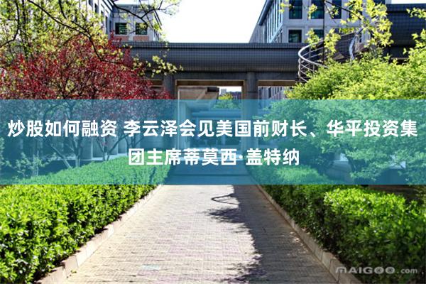 炒股如何融资 李云泽会见美国前财长、华平投资集团主席蒂莫西·盖特纳