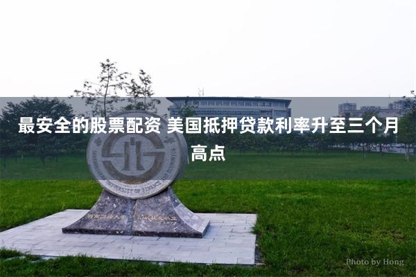 最安全的股票配资 美国抵押贷款利率升至三个月高点