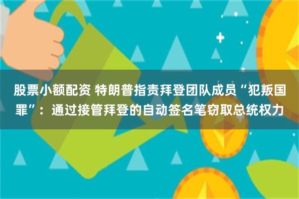 股票小额配资 特朗普指责拜登团队成员“犯叛国罪”：通过接管拜登的自动签名笔窃取总统权力