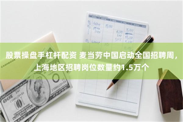 股票操盘手杠杆配资 麦当劳中国启动全国招聘周，上海地区招聘岗位数量约1.5万个