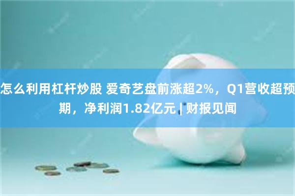 怎么利用杠杆炒股 爱奇艺盘前涨超2%，Q1营收超预期，净利润1.82亿元 | 财报见闻