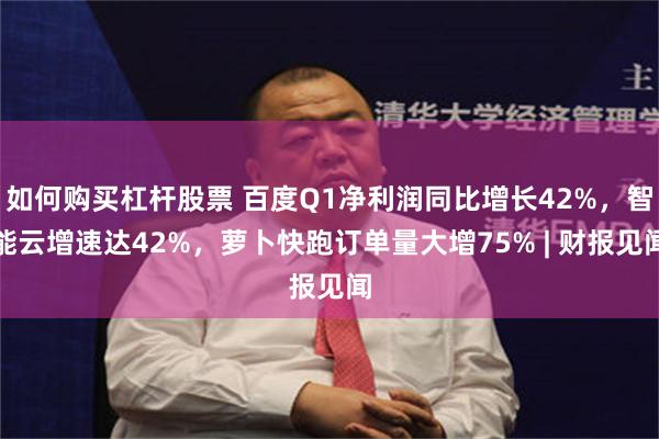 如何购买杠杆股票 百度Q1净利润同比增长42%，智能云增速达42%，萝卜快跑订单量大增75% | 财报见闻