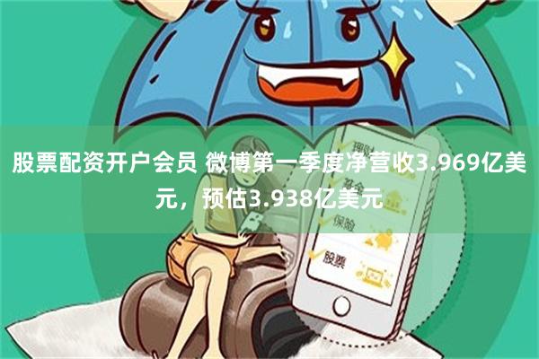 股票配资开户会员 微博第一季度净营收3.969亿美元，预估3.938亿美元