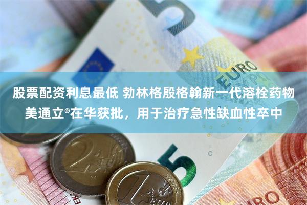 股票配资利息最低 勃林格殷格翰新一代溶栓药物美通立®在华获批，用于治疗急性缺血性卒中