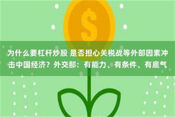 为什么要杠杆炒股 是否担心关税战等外部因素冲击中国经济？外交部：有能力、有条件、有底气