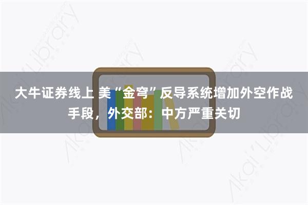 大牛证券线上 美“金穹”反导系统增加外空作战手段，外交部：中方严重关切