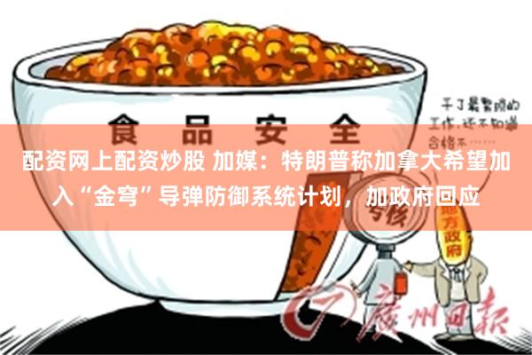 配资网上配资炒股 加媒：特朗普称加拿大希望加入“金穹”导弹防御系统计划，加政府回应